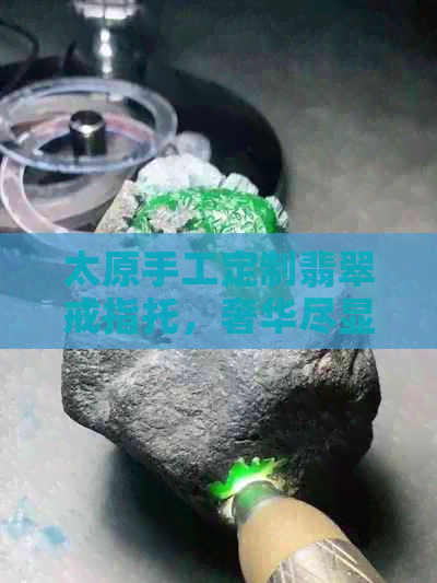 太原手工定制翡翠戒指托，奢华尽显品味