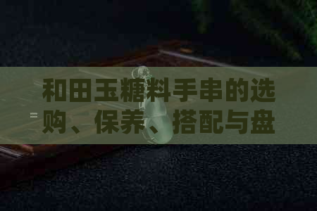 和田玉糖料手串的选购、保养、搭配与盘玩全方位解析，让你成为玉器达人！