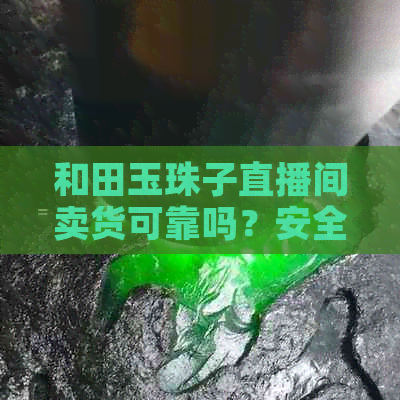 和田玉珠子直播间卖货可靠吗？安全吗？真的吗？