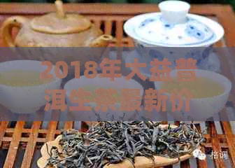 2018年大益普洱生茶最新价格分析：多少钱一盒？