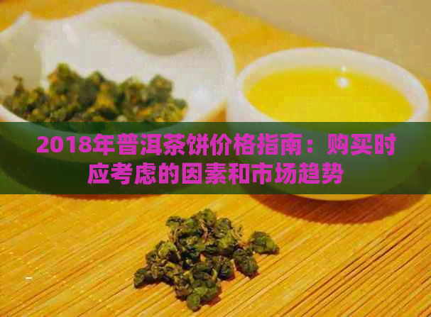 2018年普洱茶饼价格指南：购买时应考虑的因素和市场趋势