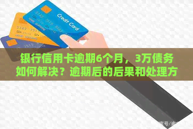 银行信用卡逾期6个月，3万债务如何解决？逾期后的后果和处理方法一文解析