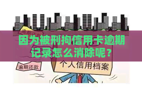 因为被刑拘信用卡逾期记录怎么消除呢？