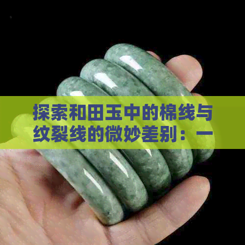 探索和田玉中的棉线与纹裂线的微妙差别：一种新的鉴别方法