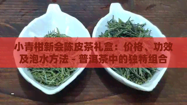 小青柑新会陈皮茶礼盒：价格、功效及泡水方法 - 普洱茶中的独特组合