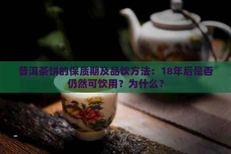 普洱茶饼的保质期及品饮方法：18年后是否仍然可饮用？为什么？