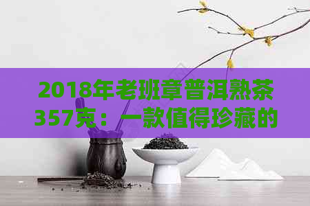 2018年老班章普洱熟茶357克：一款值得珍藏的优质熟茶及其价格分析