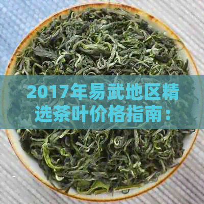 2017年易武地区精选茶叶价格指南：涵古树、生茶、熟茶等各类茶品