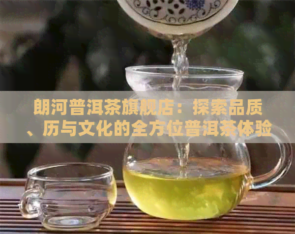 朗河普洱茶旗舰店：探索品质、历与文化的全方位普洱茶体验