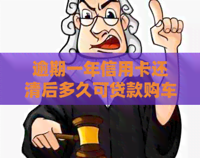 逾期一年信用卡还清后多久可贷款购车买房：协商分期与现需贷款