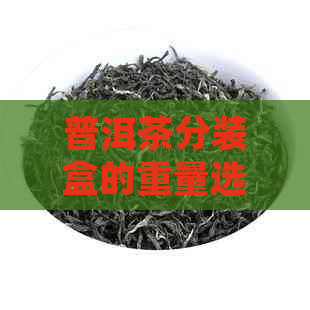 普洱茶分装盒的重量选择：一个全面的解答来满足您的所有疑问