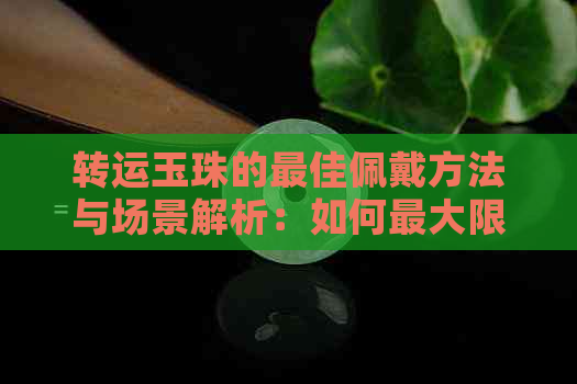 转运玉珠的更佳佩戴方法与场景解析：如何更大限度地发挥其神奇功效