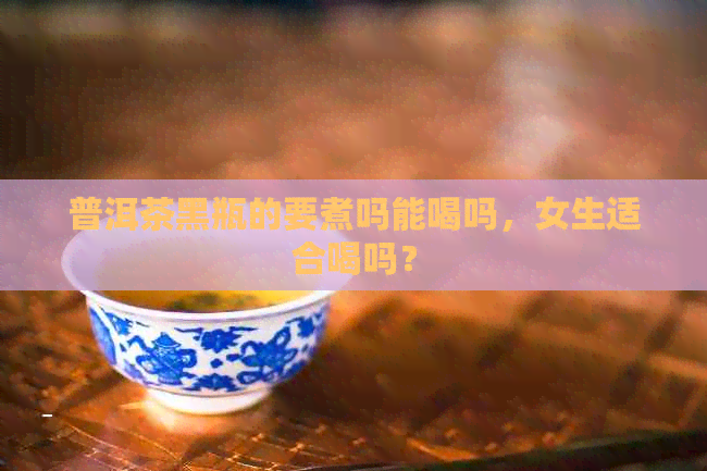 普洱茶黑瓶的要煮吗能喝吗，女生适合喝吗？