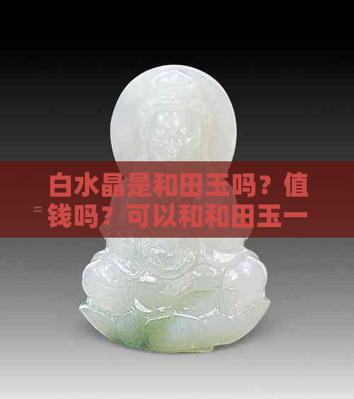 白水晶是和田玉吗？值钱吗？可以和和田玉一起佩戴吗？