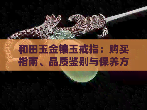 和田玉金镶玉戒指：购买指南、品质鉴别与保养方法一应俱全