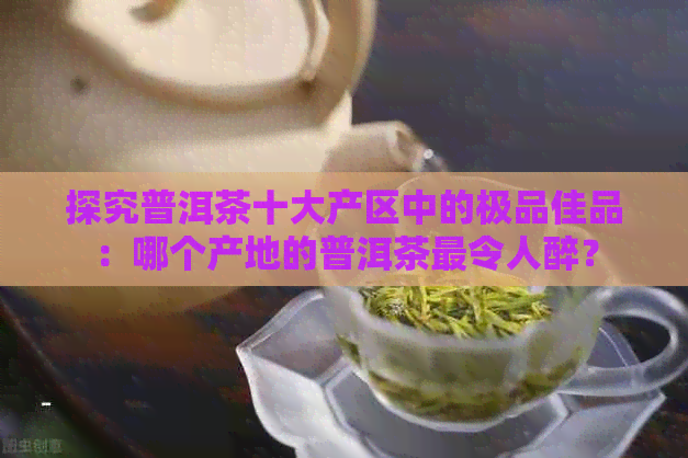 探究普洱茶十大产区中的极品佳品：哪个产地的普洱茶最令人醉？