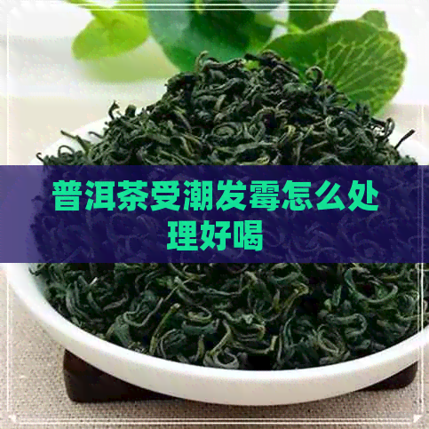 普洱茶受潮发霉怎么处理好喝