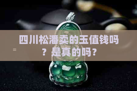 四川松潘卖的玉值钱吗？是真的吗？