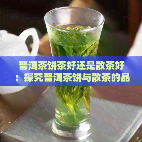 普洱茶饼茶好还是散茶好：探究普洱茶饼与散茶的品质差异