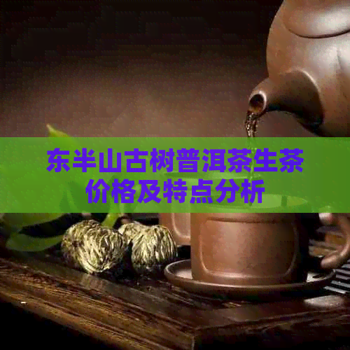 东半山古树普洱茶生茶价格及特点分析