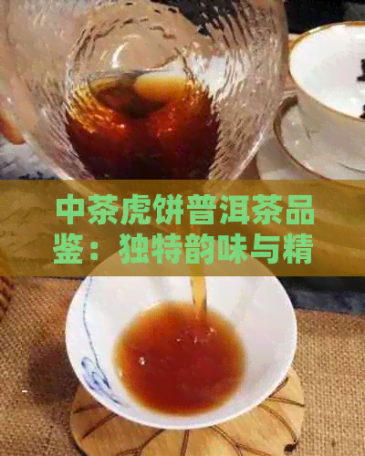 中茶虎饼普洱茶品鉴：独特韵味与精工艺的完美融合