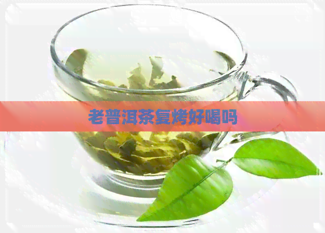 老普洱茶复烤好喝吗