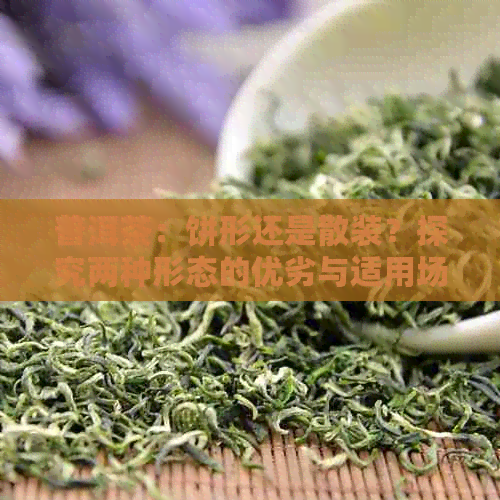 普洱茶：饼形还是散装？探究两种形态的优劣与适用场景