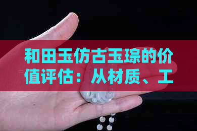 和田玉仿古玉琮的价值评估：从材质、工艺到市场行情全面解析