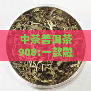 中茶普洱茶908:一款融合传统与现代工艺的优质生茶，品味非凡