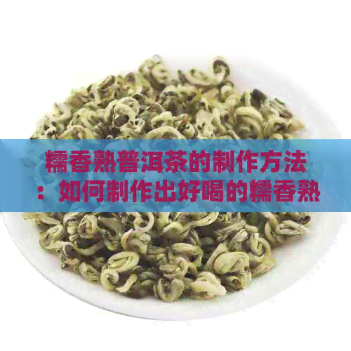 糯香熟普洱茶的制作方法：如何制作出好喝的糯香熟普洱茶并品尝？