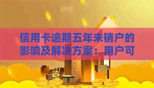 信用卡逾期五年未销户的影响及解决方案：用户可能面临的后果与应对策略