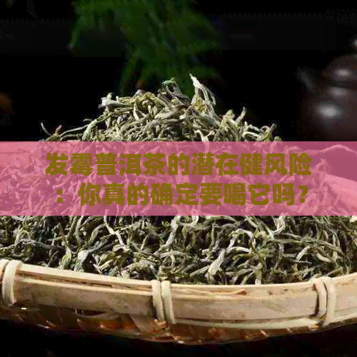 发霉普洱茶的潜在健风险：你真的确定要喝它吗？