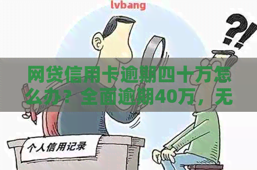 网贷信用卡逾期四十万怎么办？全面逾期40万，无力偿还怎么办？