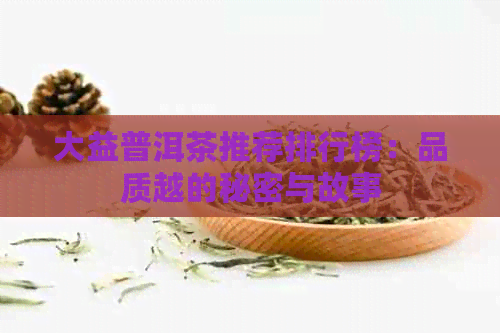 大益普洱茶推荐排行榜：品质越的秘密与故事