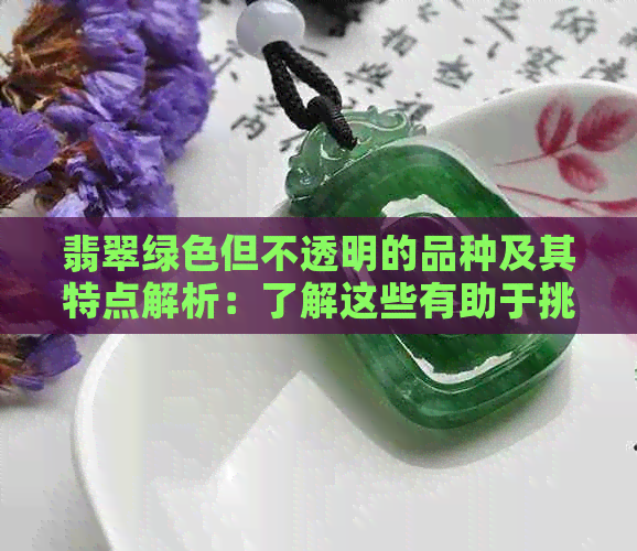 翡翠绿色但不透明的品种及其特点解析：了解这些有助于挑选合适的翡翠饰品