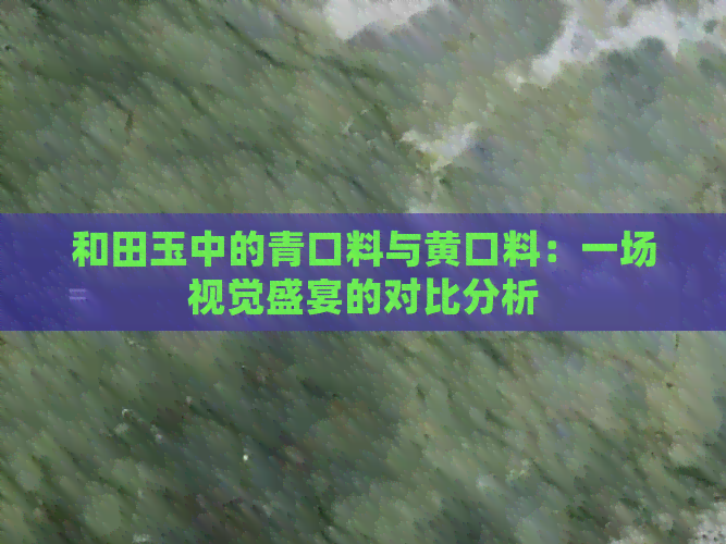 和田玉中的青口料与黄口料：一场视觉盛宴的对比分析