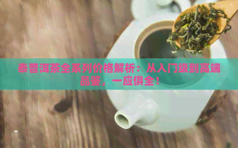 泰普洱茶全系列价格解析：从入门级到高端品鉴，一应俱全！