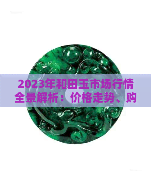 2023年和田玉市场行情全景解析：价格走势、购买建议和投资潜力一网打尽