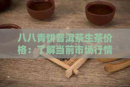 八八青饼普洱茶生茶价格：了解当前市场行情与品质