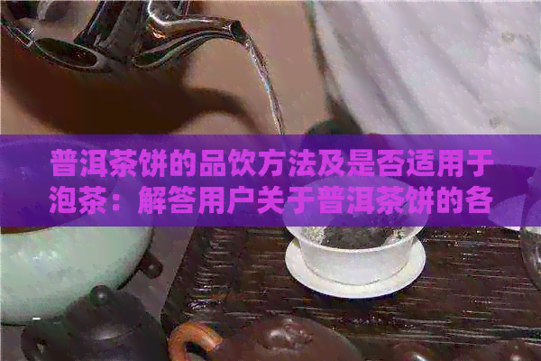 普洱茶饼的品饮方法及是否适用于泡茶：解答用户关于普洱茶饼的各种疑问