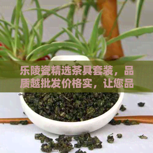 乐陵瓷精选茶具套装，品质越批发价格实，让您品味普洱茶的非凡之旅