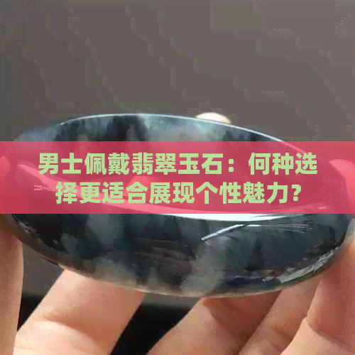 男士佩戴翡翠玉石：何种选择更适合展现个性魅力？