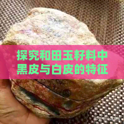 探究和田玉籽料中黑皮与白皮的特征差异：不寻常的视觉对比与鉴别方法