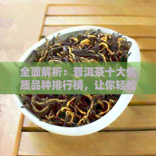 全面解析：普洱茶十大优质品种排行榜，让你轻松选对好茶！