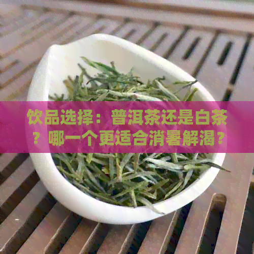 饮品选择：普洱茶还是白茶？哪一个更适合消暑解渴？