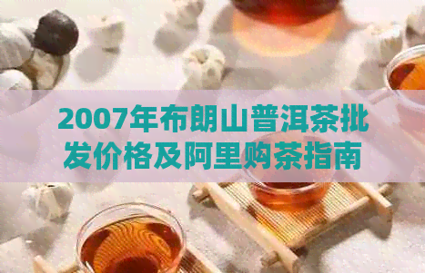 2007年布朗山普洱茶批发价格及阿里购茶指南