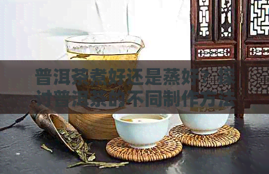 普洱茶煮好还是蒸好？探讨普洱茶的不同制作方法