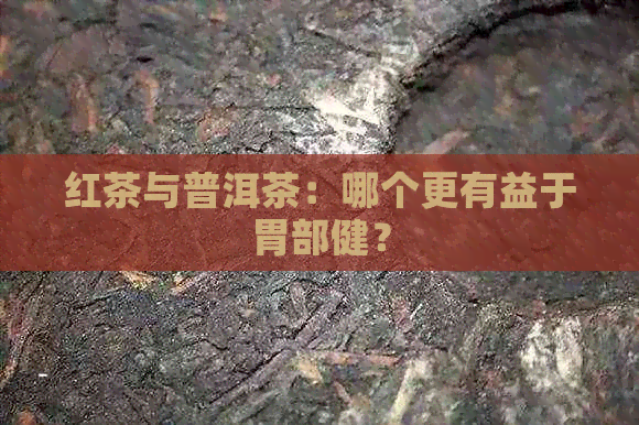 红茶与普洱茶：哪个更有益于胃部健？