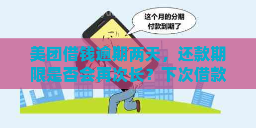 美团借钱逾期两天，还款期限是否会再次长？下次借款是否还有机会？