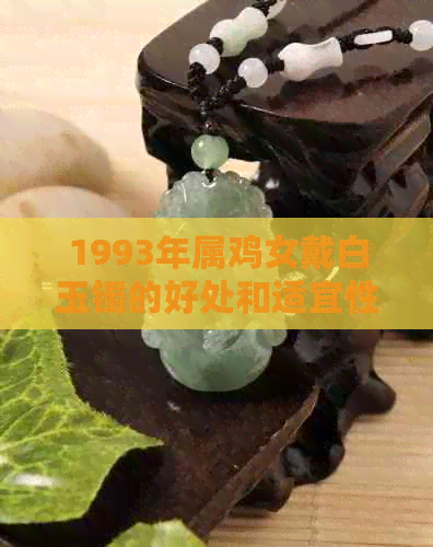 1993年属鸡女戴白玉镯的好处和适宜性：如何选择与搭配？